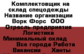 Комплектовщик на склад спецодежды › Название организации ­ Ворк Форс, ООО › Отрасль предприятия ­ Логистика › Минимальный оклад ­ 30 000 - Все города Работа » Вакансии   . Ханты-Мансийский,Белоярский г.